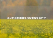 最火的手机棋牌平台探索娱乐新方式