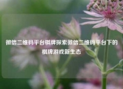 微信二维码平台棋牌探索微信二维码平台下的棋牌游戏新生态