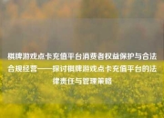 棋牌游戏点卡充值平台消费者权益保护与合法合规经营——探讨棋牌游戏点卡充值平台的法律责任与管理策略