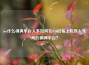 ios什么棋牌平台人多如何在iOS设备上找到人气高的棋牌平台？