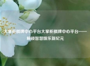 大掌柜棋牌中心平台大掌柜棋牌中心平台——解锁智慧娱乐新纪元