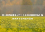 什么网络棋牌平台好什么是网络棋牌平台？探秘优质平台的选择指南
