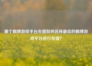 哪个棋牌游戏平台充值如何选择最佳的棋牌游戏平台进行充值？