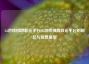 h5游戏棋牌联运平台H5游戏棋牌联运平台的崛起与前景展望