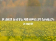 网络棋牌 游戏平台网络棋牌游戏平台的崛起与未来趋势