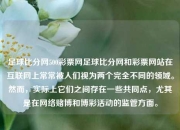 足球比分网500彩票网足球比分网和彩票网站在互联网上常常被人们视为两个完全不同的领域。然而，实际上它们之间存在一些共同点，尤其是在网络赌博和博彩活动的监管方面。