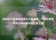 篮球比分直播网篮球比分直播网——实时赛事数据与精彩解说的汇聚之地