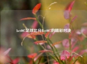 bet007足球比分Bet007的精彩对决