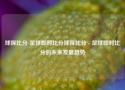 球探比分-足球即时比分球探比分 - 足球即时比分的未来发展趋势
