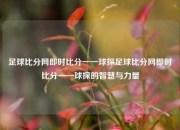 足球比分网即时比分一一球探足球比分网即时比分——球探的智慧与力量