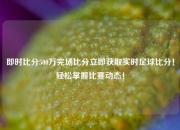 即时比分500万完场比分立即获取实时足球比分！轻松掌握比赛动态！