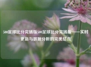 500足球比分完场版500足球比分完场版——实时更新与数据分析的完美结合