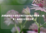 j联赛最新比分及积分榜日本职业足球联赛（J联赛）最新比分及积分榜