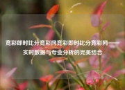 竞彩即时比分竞彩网竞彩即时比分竞彩网——实时数据与专业分析的完美结合