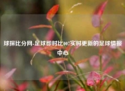 球探比分网-足球即时比007实时更新的足球情报中心