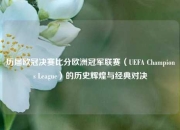 历届欧冠决赛比分欧洲冠军联赛（UEFA Champions League）的历史辉煌与经典对决