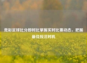 竞彩足球比分即时比掌握实时比赛动态，把握最佳投注时机