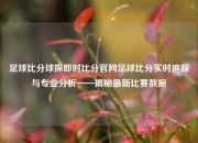足球比分球探即时比分官网足球比分实时追踪与专业分析——揭秘最新比赛数据