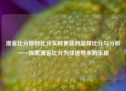 澳客比分即时比分实时更新的足球比分与分析——探索澳客比分为球迷带来的乐趣