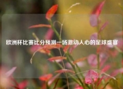 欧洲杯比赛比分预测一场激动人心的足球盛宴