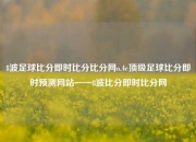 8波足球比分即时比分比分网o.4e顶级足球比分即时预测网站——8波比分即时比分网