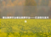 爱玩棋牌平台爱玩棋牌平台——打造娱乐新天地