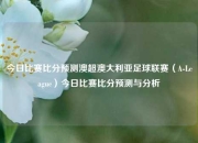 今日比赛比分预测澳超澳大利亚足球联赛（A-League）今日比赛比分预测与分析