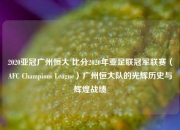 2020亚冠广州恒大 比分2020年亚足联冠军联赛（AFC Champions League）广州恒大队的光辉历史与辉煌战绩