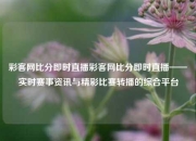 彩客网比分即时直播彩客网比分即时直播——实时赛事资讯与精彩比赛转播的综合平台