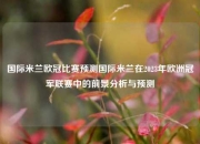 国际米兰欧冠比赛预测国际米兰在2023年欧洲冠军联赛中的前景分析与预测