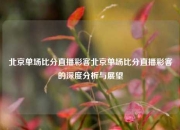 北京单场比分直播彩客北京单场比分直播彩客的深度分析与展望