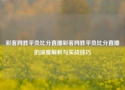 彩客网胜平负比分直播彩客网胜平负比分直播的深度解析与实战技巧