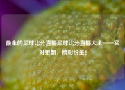 最全的足球比分直播足球比分直播大全——实时更新，精彩纷呈！