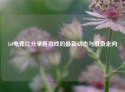 lol电竞比分掌握游戏的最新动态与胜负走向