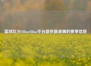 篮球比分188uo188uo平台提供最准确的赛事信息