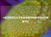 90篮球即时比分手机版掌握实时篮球资讯的便捷方式