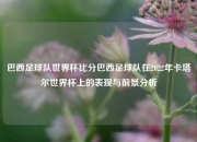 巴西足球队世界杯比分巴西足球队在2022年卡塔尔世界杯上的表现与前景分析