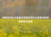 球探足球比分老版本球探足球比分老版本的深度解析与应用