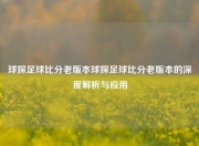 球探足球比分老版本球探足球比分老版本的深度解析与应用