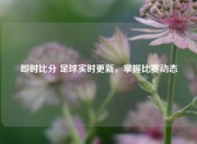 即时比分 足球实时更新，掌握比赛动态