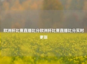 欧洲杯比赛直播比分欧洲杯比赛直播比分实时更新
