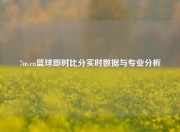 7m.cn篮球即时比分实时数据与专业分析