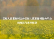 足球大赢家时时比分足球大赢家即时比分平台的崛起与未来展望
