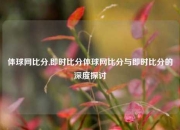 体球网比分,即时比分体球网比分与即时比分的深度探讨