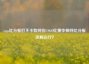 csgo比分板打不卡如何在CSGO比赛中保持比分板流畅运行？