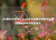 2008奥运会篮球比分2008年北京奥运会篮球比赛的精彩瞬间与历史意义