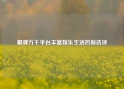 棋牌万千平台丰富娱乐生活的新选择
