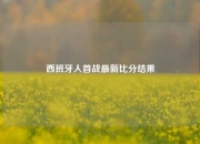 西班牙人首战最新比分结果