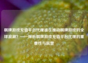 棋牌游戏充值平台代理谁在推动棋牌游戏的全球浪潮？——探析棋牌游戏充值平台代理的重要性与前景