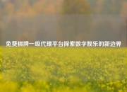 免费棋牌一级代理平台探索数字娱乐的新边界